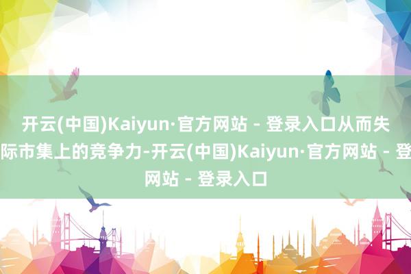 开云(中国)Kaiyun·官方网站 - 登录入口从而失去在国际市集上的竞争力-开云(中国)Kaiyun·官方网站 - 登录入口