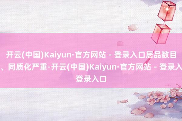 开云(中国)Kaiyun·官方网站 - 登录入口居品数目多、同质化严重-开云(中国)Kaiyun·官方网站 - 登录入口