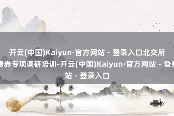 开云(中国)Kaiyun·官方网站 - 登录入口北交所开展债券专项调研培训-开云(中国)Kaiyun·官方网站 - 登录入口