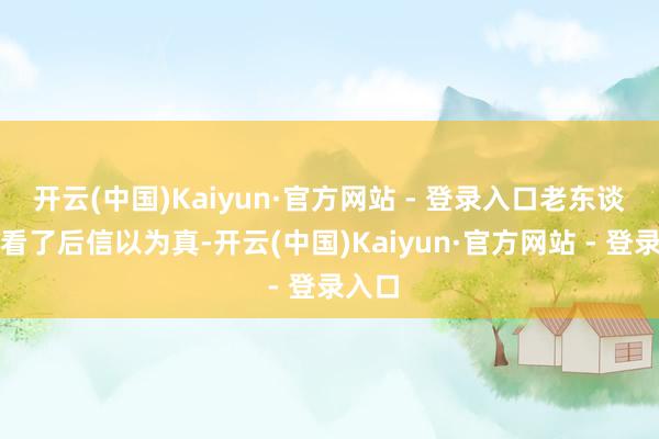 开云(中国)Kaiyun·官方网站 - 登录入口老东谈主们看了后信以为真-开云(中国)Kaiyun·官方网站 - 登录入口
